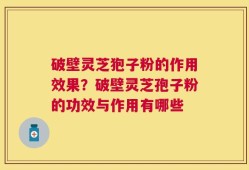 破壁灵芝狍子粉的作用效果？破壁灵芝孢子粉的功效与作用有哪些