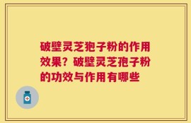 破壁灵芝狍子粉的作用效果？破壁灵芝孢子粉的功效与作用有哪些
