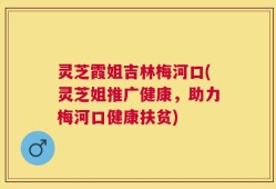 灵芝霞姐吉林梅河口(灵芝姐推广健康，助力梅河口健康扶贫)