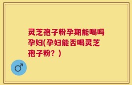 灵芝孢子粉孕期能喝吗孕妇(孕妇能否喝灵芝孢子粉？)