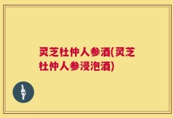灵芝杜仲人参酒(灵芝杜仲人参浸泡酒)