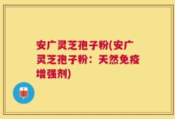安广灵芝孢子粉(安广灵芝孢子粉：天然免疫增强剂)