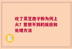 吃了灵芝孢子粉为何上火？意想不到的反应和处理方法