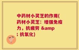 中药材小灵芝的作用(药材小灵芝：增强免疫力，抗疲劳 & 抗氧化)