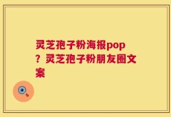 灵芝孢子粉海报pop？灵芝孢子粉朋友圈文案