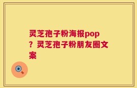 灵芝孢子粉海报pop？灵芝孢子粉朋友圈文案