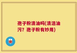 孢子粉清油吗(清洁油污？孢子粉有妙用)