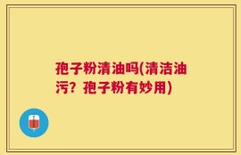 孢子粉清油吗(清洁油污？孢子粉有妙用)
