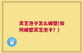 灵芝泡子怎么破壁(如何破壁灵芝泡子？)