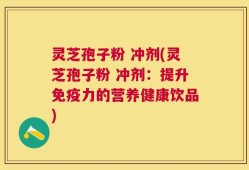 灵芝孢子粉 冲剂(灵芝孢子粉 冲剂：提升免疫力的营养健康饮品)
