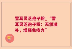 雪耳灵芝孢子粉_“雪耳灵芝孢子粉：天然滋补，增强免疫力”