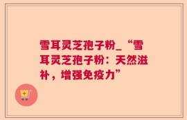 雪耳灵芝孢子粉_“雪耳灵芝孢子粉：天然滋补，增强免疫力”