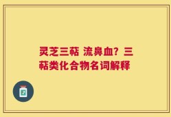 灵芝三萜 流鼻血？三萜类化合物名词解释