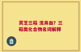灵芝三萜 流鼻血？三萜类化合物名词解释