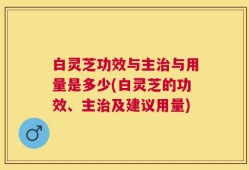 白灵芝功效与主治与用量是多少(白灵芝的功效、主治及建议用量)