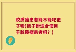 胶质瘤患者能不能吃孢子粉(孢子粉适合使用于胶质瘤患者吗？)