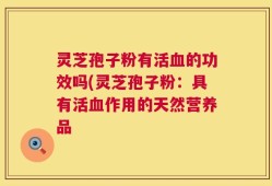 灵芝孢子粉有活血的功效吗(灵芝孢子粉：具有活血作用的天然营养品