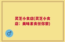 灵芝小食店(灵芝小食店：美味素食任你尝)