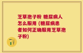 芝草孢子粉 糖尿病人怎么服用 (糖尿病患者如何正确服用芝草孢子粉)