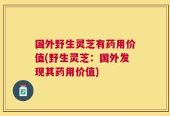 国外野生灵芝有药用价值(野生灵芝：国外发现其药用价值)