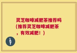 灵芝咖啡减肥茶推荐吗(推荐灵芝咖啡减肥茶，有效减肥！)