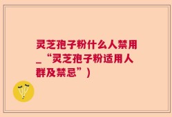 灵芝孢子粉什么人禁用_“灵芝孢子粉适用人群及禁忌”)
