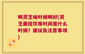 喝灵芝啥时候喝好(灵芝最佳饮用时间是什么时候？建议及注意事项)