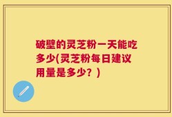 破壁的灵芝粉一天能吃多少(灵芝粉每日建议用量是多少？)