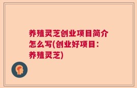 养殖灵芝创业项目简介怎么写(创业好项目：养殖灵芝)