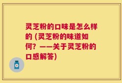 灵芝粉的口味是怎么样的 (灵芝粉的味道如何？——关于灵芝粉的口感解答)