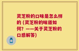灵芝粉的口味是怎么样的 (灵芝粉的味道如何？——关于灵芝粉的口感解答)