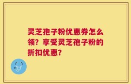 灵芝孢子粉优惠券怎么领？享受灵芝孢子粉的折扣优惠？