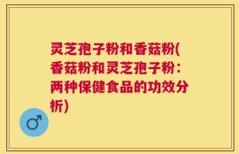 灵芝孢子粉和香菇粉(香菇粉和灵芝孢子粉：两种保健食品的功效分析)