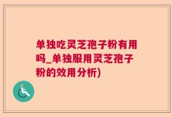 单独吃灵芝孢子粉有用吗_单独服用灵芝孢子粉的效用分析)