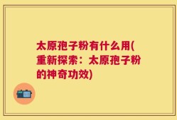 太原孢子粉有什么用(重新探索：太原孢子粉的神奇功效)
