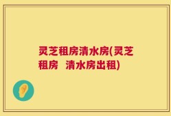灵芝租房清水房(灵芝租房  清水房出租)