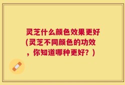 灵芝什么颜色效果更好(灵芝不同颜色的功效，你知道哪种更好？)