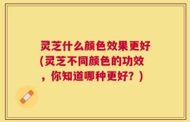 灵芝什么颜色效果更好(灵芝不同颜色的功效，你知道哪种更好？)