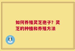 如何养殖灵芝孢子？灵芝的种植和养殖方法