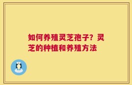 如何养殖灵芝孢子？灵芝的种植和养殖方法