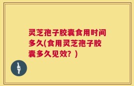 灵芝孢子胶囊食用时间多久(食用灵芝孢子胶囊多久见效？)