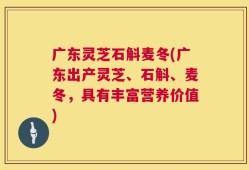 广东灵芝石斛麦冬(广东出产灵芝、石斛、麦冬，具有丰富营养价值)
