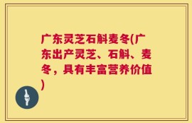 广东灵芝石斛麦冬(广东出产灵芝、石斛、麦冬，具有丰富营养价值)