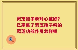 灵芝孢子粉对心脏好？已采集了灵芝孢子粉的灵芝功效作用怎样呢