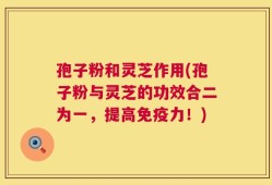 孢子粉和灵芝作用(孢子粉与灵芝的功效合二为一，提高免疫力！)