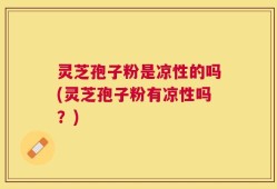 灵芝孢子粉是凉性的吗(灵芝孢子粉有凉性吗？)