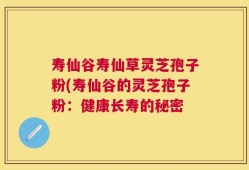 寿仙谷寿仙草灵芝孢子粉(寿仙谷的灵芝孢子粉：健康长寿的秘密