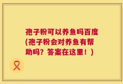 孢子粉可以养鱼吗百度(孢子粉会对养鱼有帮助吗？答案在这里！)
