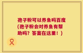孢子粉可以养鱼吗百度(孢子粉会对养鱼有帮助吗？答案在这里！)