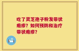 吃了灵芝孢子粉发带状疱疹？如何预防和治疗带状疱疹？